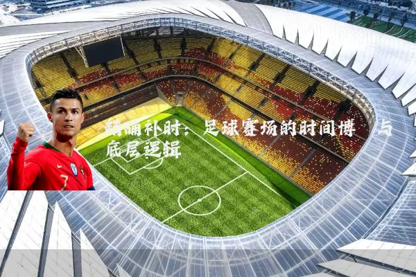 精确补时:足球赛场的时间博弈与底层逻辑