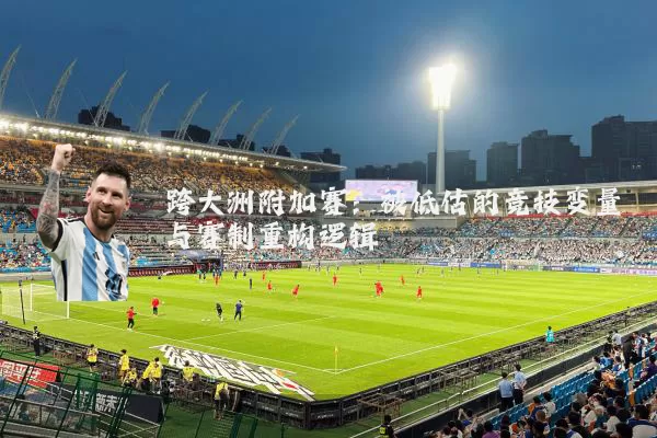 跨大洲附加赛:被低估的竞技变量与赛制重构逻辑