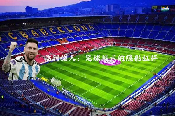 临时换人:足球战术的隐形杠杆
