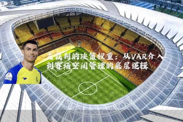 主裁判的决策权重:从VAR介入到赛场空间管理的底层逻辑