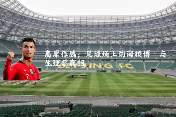 高原作战：足球场上的海拔博弈与生理学真相