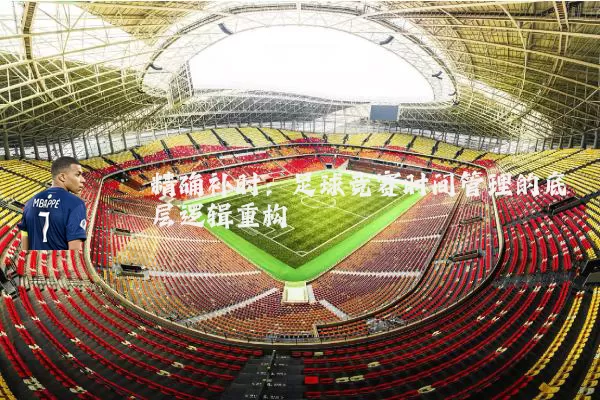 精确补时:足球竞赛时间管理的底层逻辑重构