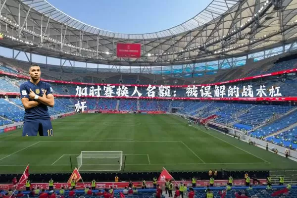 加时赛换人名额:被误解的战术杠杆