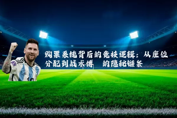 购票系统背后的竞技逻辑:从座位分配到战术博弈的隐秘链条
