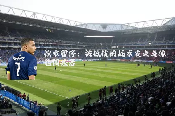 饮水暂停:被低估的战术支点与体能调控器