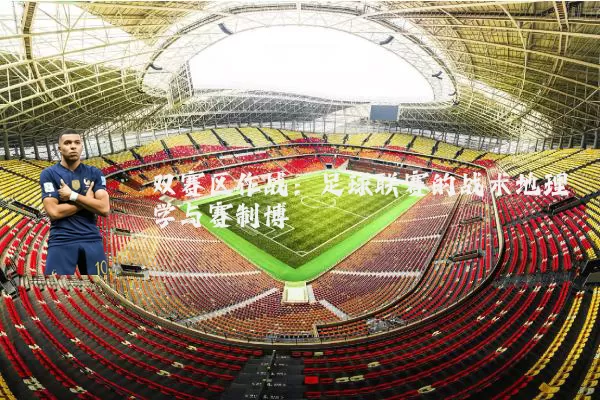 双赛区作战：足球联赛的战术地理学与赛制博弈