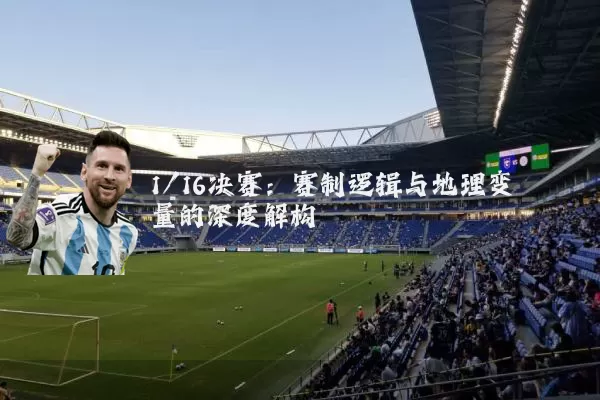 1/16决赛:赛制逻辑与地理变量的深度解构