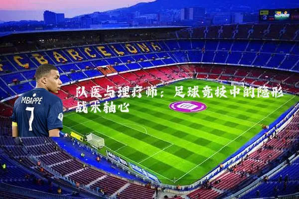队医与理疗师:足球竞技中的隐形战术轴心