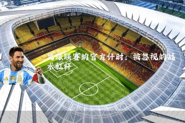 足球联赛的官方计时:被忽视的战术杠杆