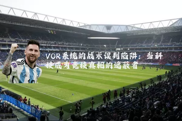 VOR系统的战术误判陷阱：当科技成为竞技真相的遮蔽者