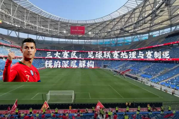 三大赛区:足球联赛地理与赛制逻辑的深层解构