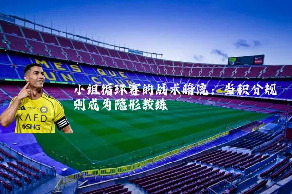 小组循环赛的战术暗流:当积分规则成为隐形教练